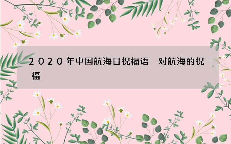 2020年中国航海日祝福语 对航海的祝福